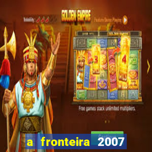 a fronteira 2007 filme completo dublado